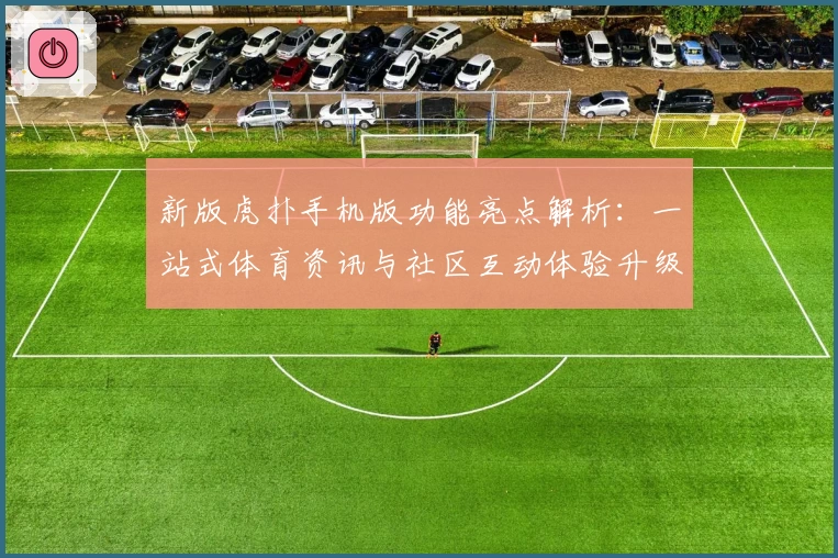 新版虎扑手机版功能亮点解析:一站式体育资讯与社区互动体验升级