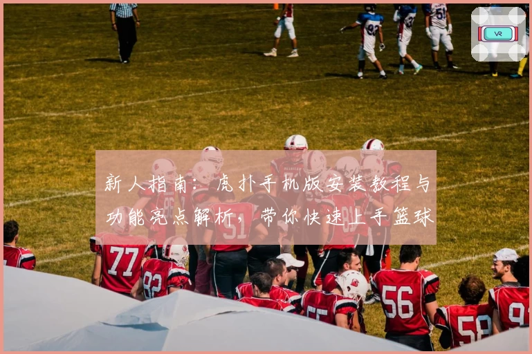 新人指南：虎扑手机版安装教程与功能亮点解析，带你快速上手篮球迷必备社区