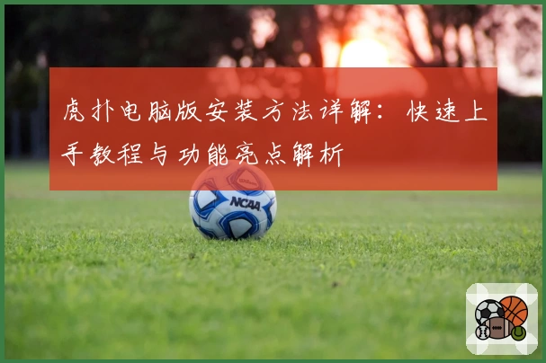虎扑电脑版安装方法详解：快速上手教程与功能亮点解析