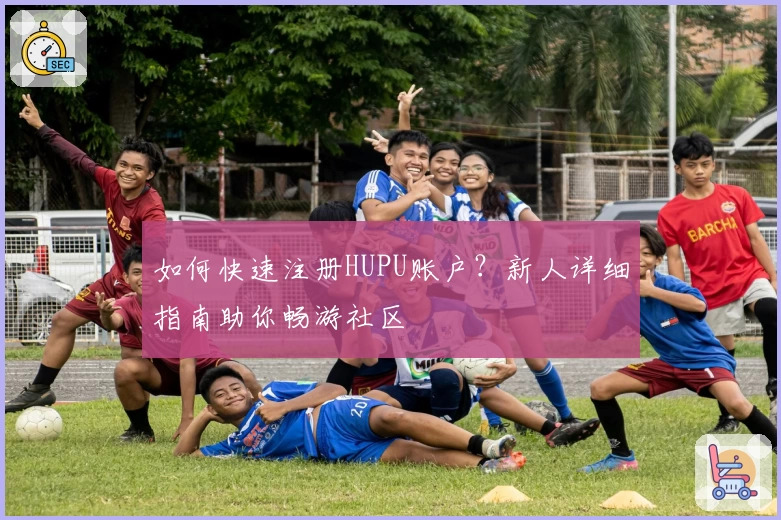 如何快速注册HUPU账户？新人详细指南助你畅游社区