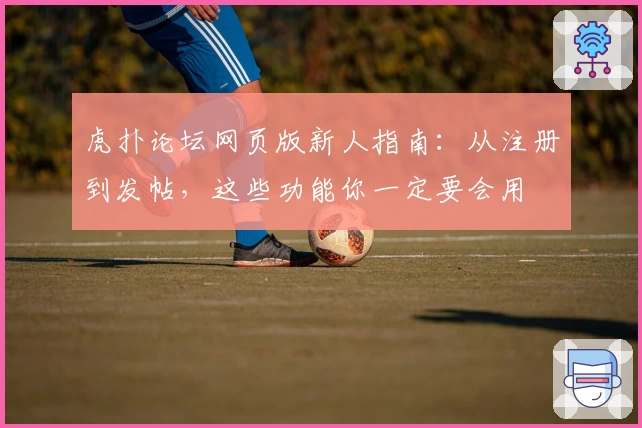 虎扑论坛网页版新人指南：从注册到发帖，这些功能你一定要会用