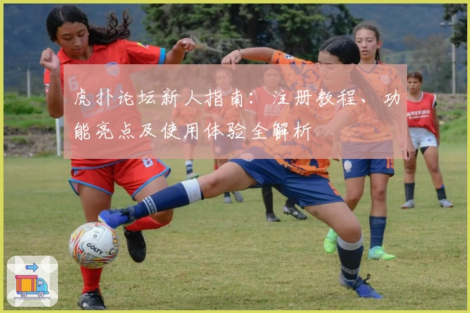 虎扑论坛新人指南：注册教程、功能亮点及使用体验全解析