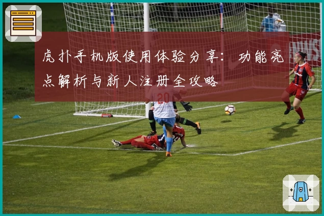 虎扑手机版使用体验分享：功能亮点解析与新人注册全攻略