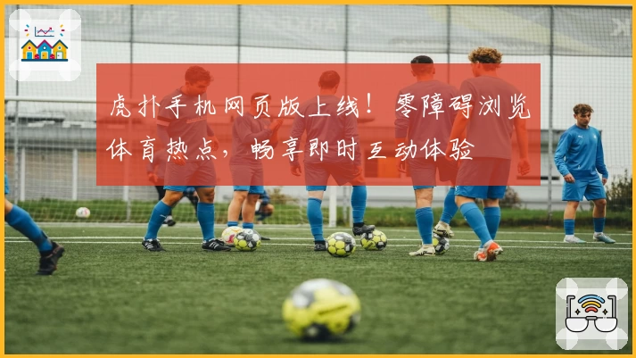 虎扑手机网页版上线！零障碍浏览体育热点，畅享即时互动体验