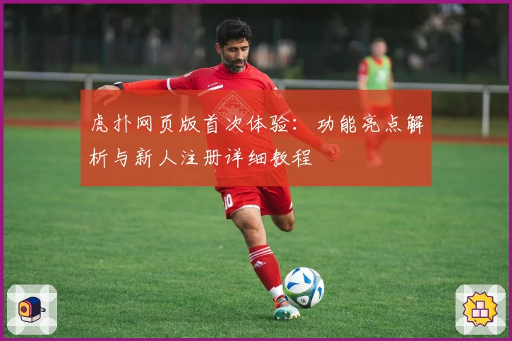 虎扑网页版首次体验：功能亮点解析与新人注册详细教程