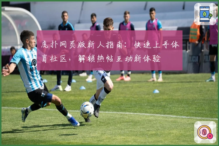 虎扑网页版新人指南：快速上手体育社区，解锁热帖互动新体验