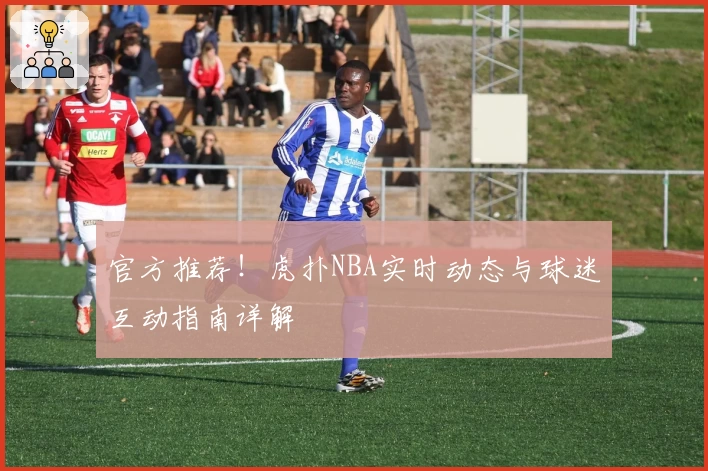 官方推荐！虎扑NBA实时动态与球迷互动指南详解