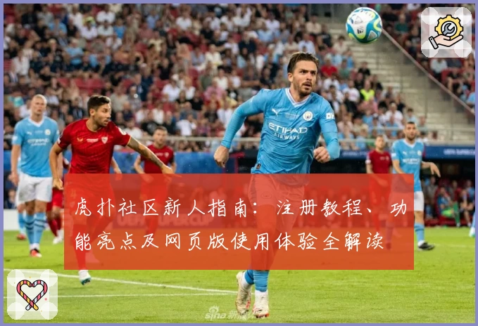 虎扑社区新人指南：注册教程、功能亮点及网页版使用体验全解读
