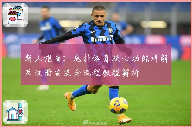 新人指南：虎扑体育核心功能详解及注册安装全流程教程解析