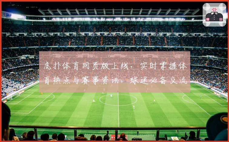 虎扑体育网页版上线,实时掌握体育热点与赛事资讯,球迷必备交流平台