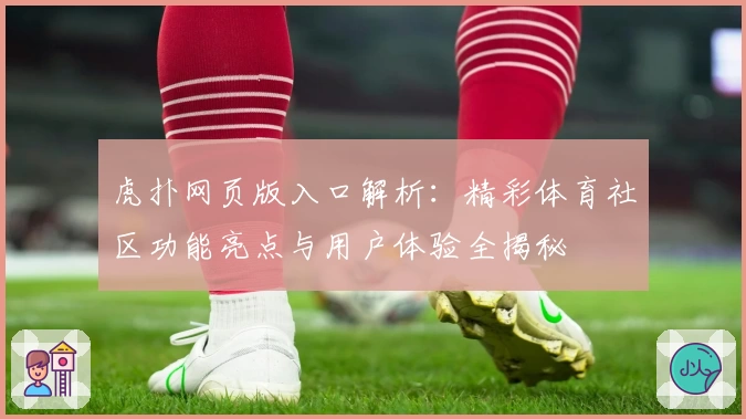 虎扑网页版入口解析：精彩体育社区功能亮点与用户体验全揭秘