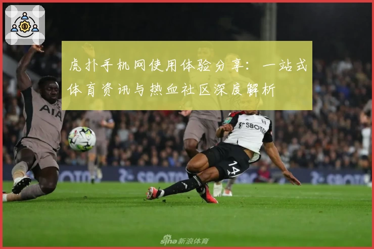 虎扑手机网使用体验分享：一站式体育资讯与热血社区深度解析