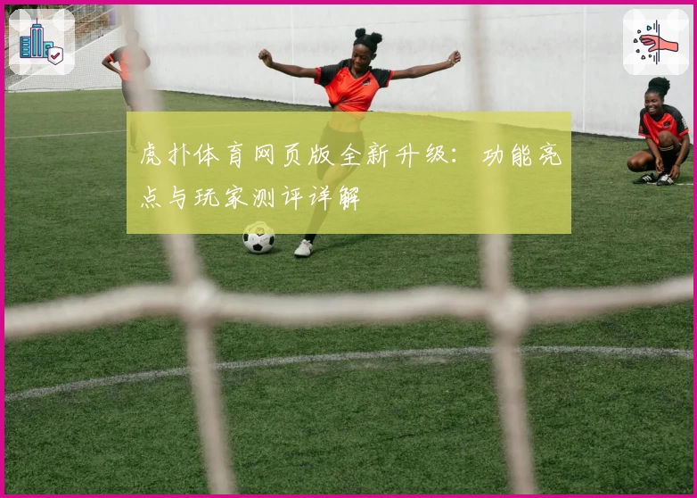 虎扑体育网页版全新升级：功能亮点与玩家测评详解