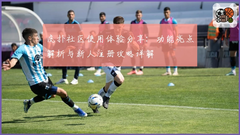 虎扑社区使用体验分享：功能亮点解析与新人注册攻略详解