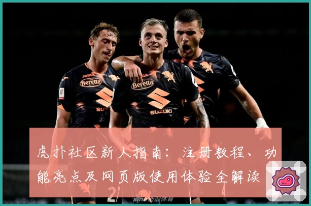 虎扑社区新人指南：注册教程、功能亮点及网页版使用体验全解读