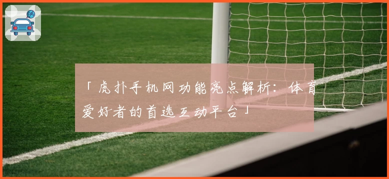 「虎扑手机网功能亮点解析：体育爱好者的首选互动平台」