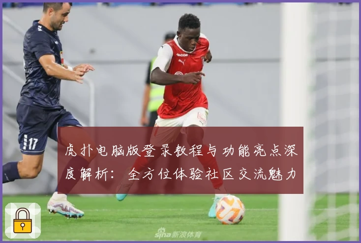 虎扑电脑版登录教程与功能亮点深度解析：全方位体验社区交流魅力