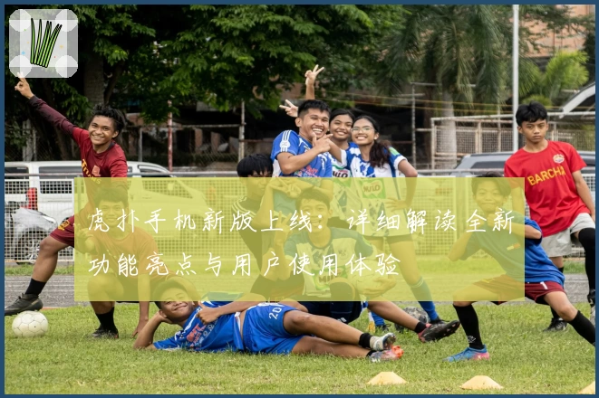 虎扑手机新版上线：详细解读全新功能亮点与用户使用体验
