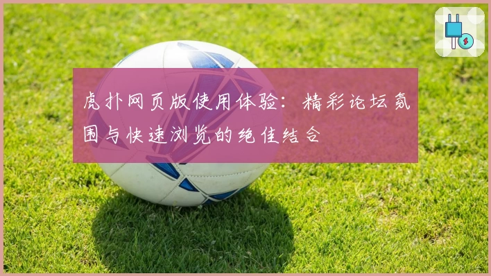 虎扑网页版使用体验：精彩论坛氛围与快速浏览的绝佳结合