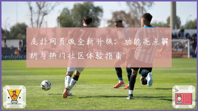 虎扑网页版全新升级：功能亮点解析与热门社区体验指南