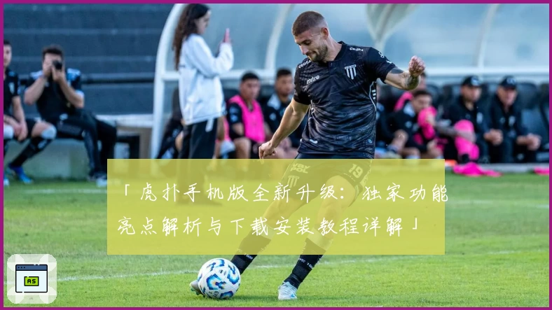 「虎扑手机版全新升级：独家功能亮点解析与下载安装教程详解」