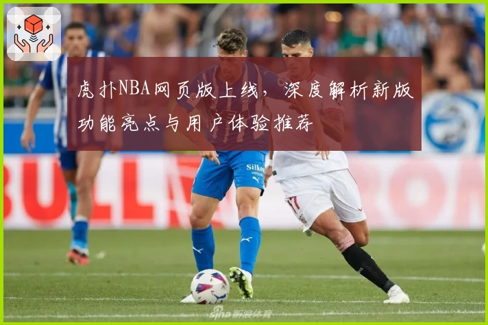 虎扑NBA网页版上线，深度解析新版功能亮点与用户体验推荐