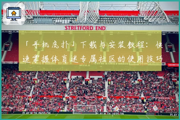 「手机虎扑」下载与安装教程：快速掌握体育迷专属社区的使用技巧与核心功能亮点