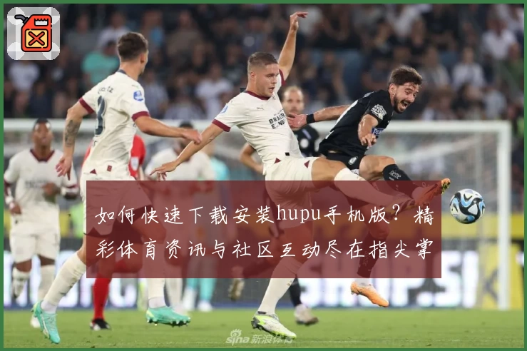如何快速下载安装hupu手机版?精彩体育资讯与社区互动尽在指尖掌握