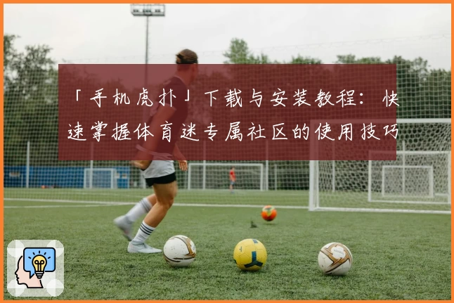 「手机虎扑」下载与安装教程：快速掌握体育迷专属社区的使用技巧与核心功能亮点