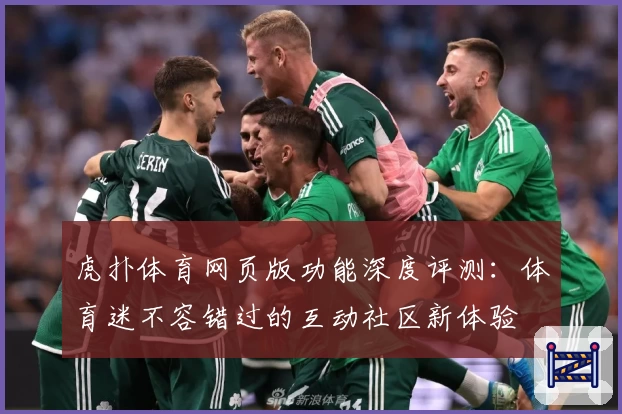 虎扑体育网页版功能深度评测：体育迷不容错过的互动社区新体验