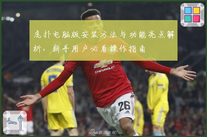 虎扑电脑版安装方法与功能亮点解析，新手用户必看操作指南