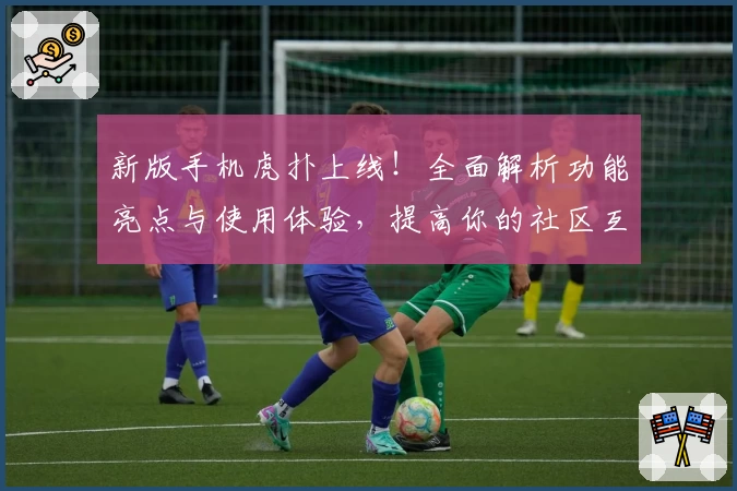 新版手机虎扑上线！全面解析功能亮点与使用体验，提高你的社区互动效率