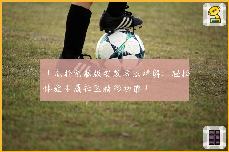 「虎扑电脑版安装方法详解：轻松体验专属社区精彩功能」