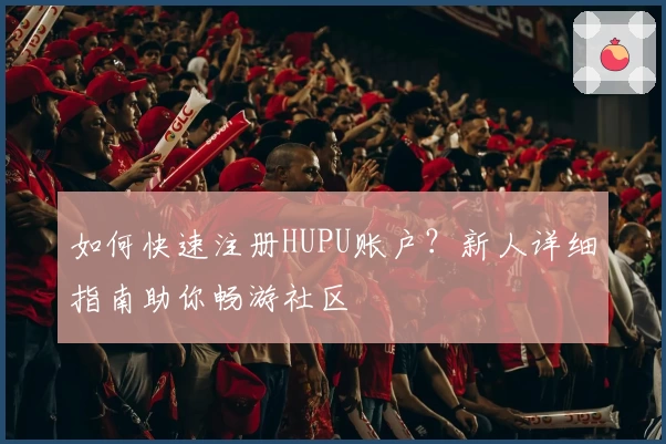 如何快速注册HUPU账户？新人详细指南助你畅游社区