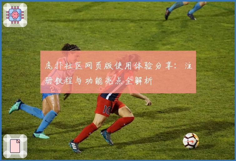 虎扑社区网页版使用体验分享：注册教程与功能亮点全解析