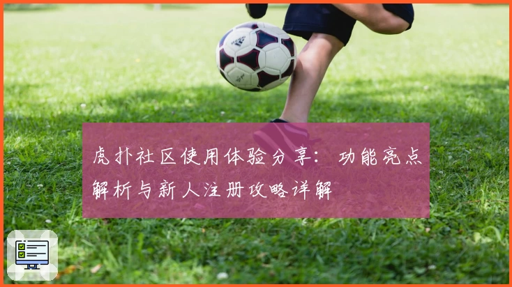 虎扑社区使用体验分享：功能亮点解析与新人注册攻略详解