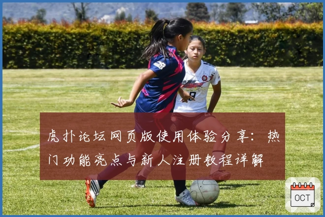 虎扑论坛网页版使用体验分享：热门功能亮点与新人注册教程详解