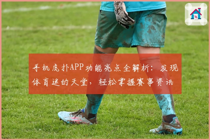 手机虎扑APP功能亮点全解析：发现体育迷的天堂，轻松掌握赛事资讯与社区互动技巧