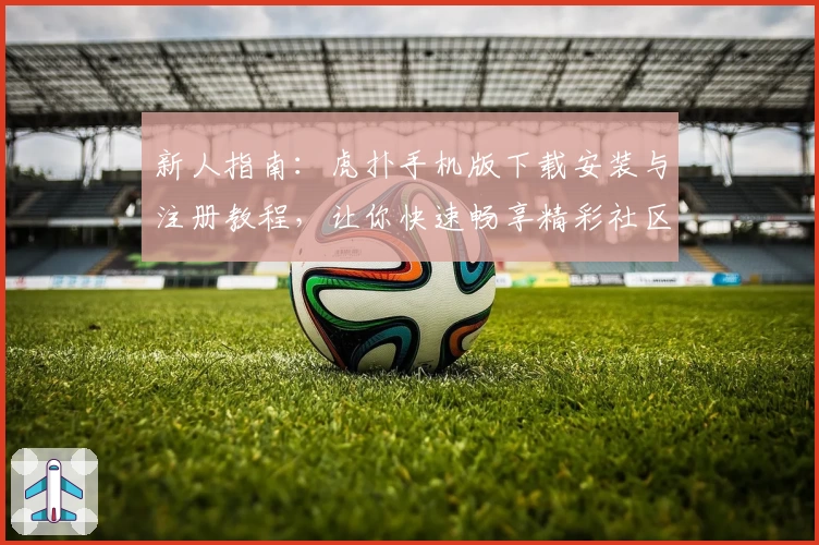 新人指南：虎扑手机版下载安装与注册教程，让你快速畅享精彩社区体验