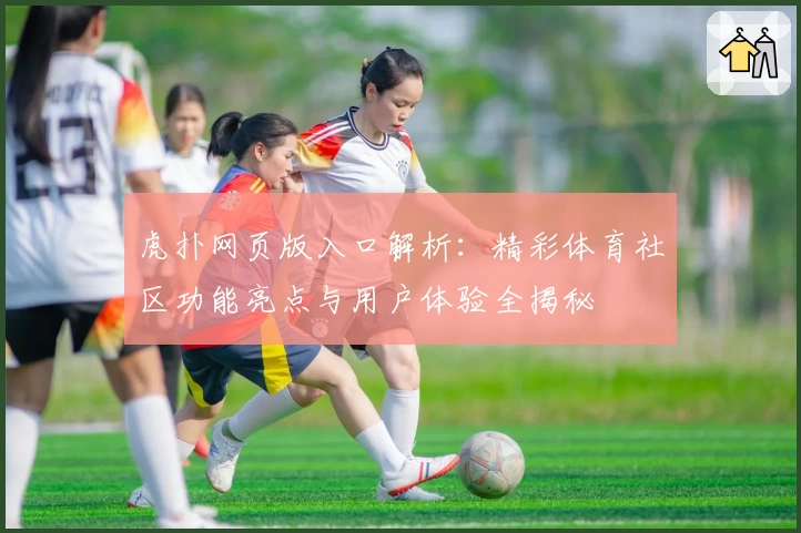 虎扑网页版入口解析：精彩体育社区功能亮点与用户体验全揭秘