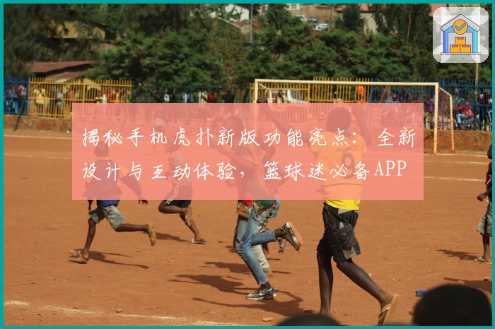 揭秘手机虎扑新版功能亮点：全新设计与互动体验，篮球迷必备APP