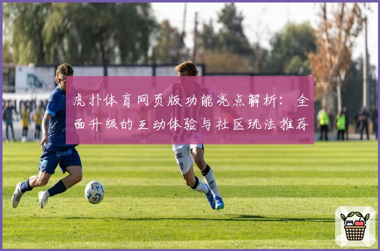 虎扑体育网页版功能亮点解析:全面升级的互动体验与社区玩法推荐
