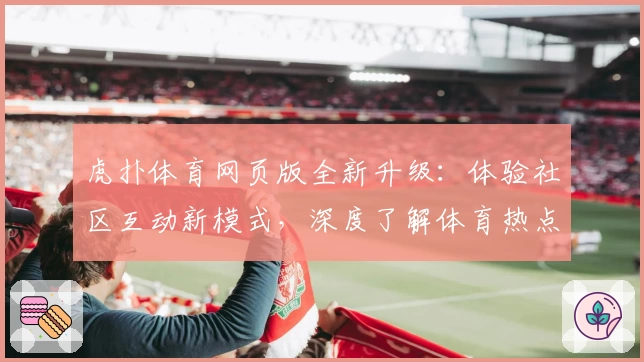 虎扑体育网页版全新升级：体验社区互动新模式，深度了解体育热点！