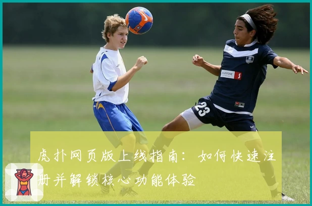 虎扑网页版上线指南：如何快速注册并解锁核心功能体验