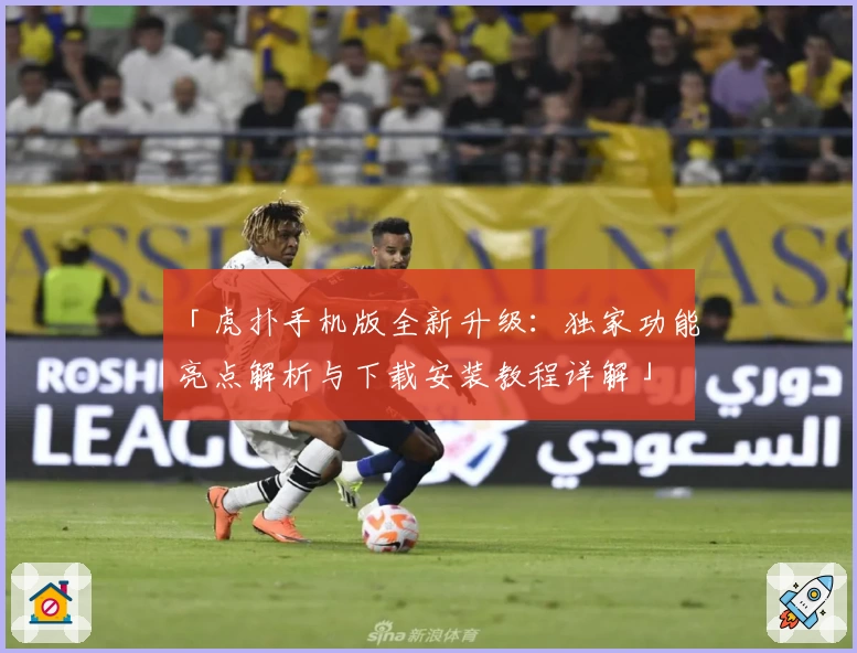 「虎扑手机版全新升级：独家功能亮点解析与下载安装教程详解」