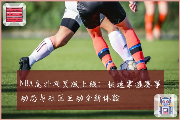 NBA虎扑网页版上线：快速掌握赛事动态与社区互动全新体验