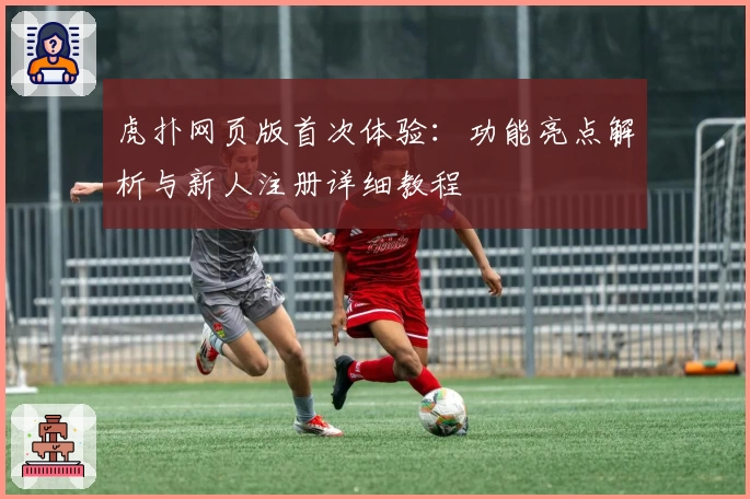 虎扑网页版首次体验：功能亮点解析与新人注册详细教程
