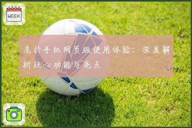 虎扑手机网页版使用体验：深度解析核心功能与亮点