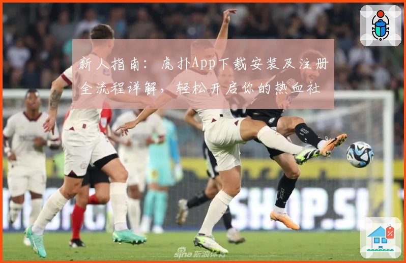 新人指南：虎扑App下载安装及注册全流程详解，轻松开启你的热血社区之旅
