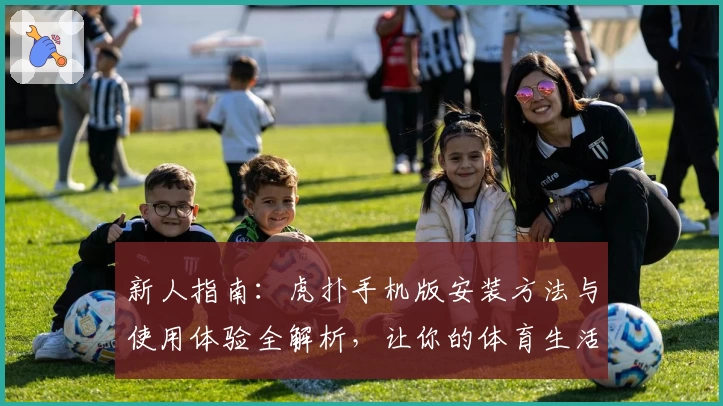 新人指南：虎扑手机版安装方法与使用体验全解析，让你的体育生活更便捷